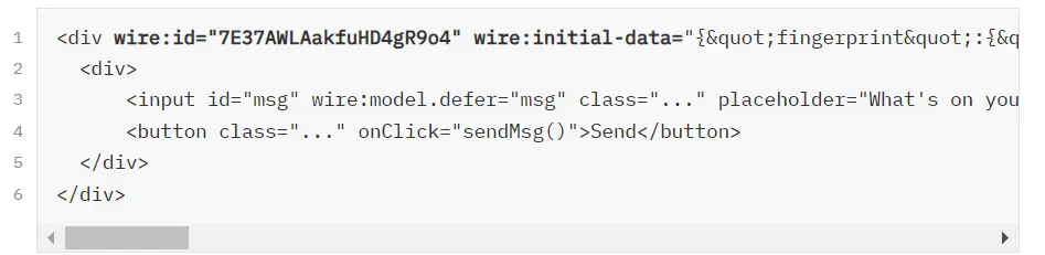 An image containing a div tag of an initialized Livewire view. The tag contains "wire:id" and "wire:initial-data" metadata, and encloses a div tag. The second div tag encloses an input tag with several attributes: an "id" of msg, a "wire:model.defer" of msg, a redacted class, and a placeholder of "What's on your mind?". Below the input tag is a button tag with a redacted class and an "onClick" listener that can trigger a sendMsg function. This button encloses the label "Send".
