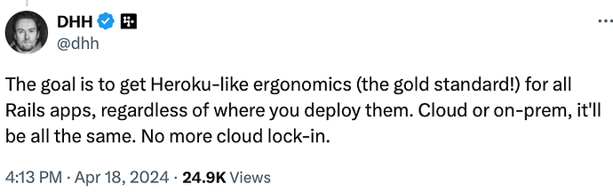 DHH on X: The goal is to get Heroku-like ergonomics (the gold standard!) for all Rails apps, regardless of where you deploy them. Cloud or on-prem, it'll be all the same. No more cloud lock-in.