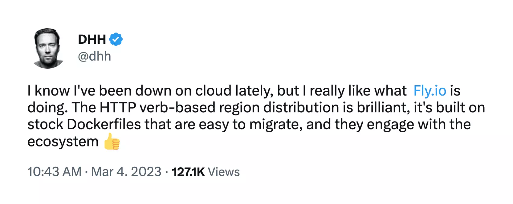 DHH on X: I know I've been down on cloud lately, but I really like what  http://Fly.io is doing. The HTTP verb-based region distribution is brilliant, it's built on stock Dockerfiles that are easy to migrate, and they engage with the ecosystem 👍